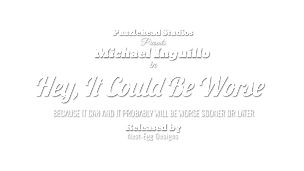 Puzzlehead Studios presents Michael Inguillo in "Hey, It Could Be Worse: Because It Can And It Probably Will Be Worse Sooner Or Later"